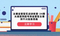 （5816）主播运营型实战训练营-第34期 从底层到起号到运营型主播到千川投放思路