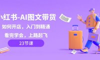 （5851）小红书-AI图文带货，如何开店，入门到精通，看完学会，上路起飞！