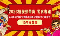 （5857）2023短视频带货 零食赛道 认知篇/起号篇/拍摄篇/剪辑篇/运营篇/热门篇/等等