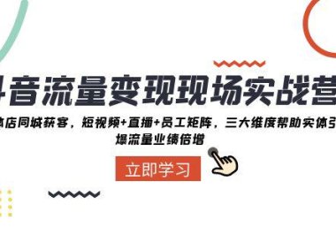 (5744)抖音·流量变现现场实战营:实体店同城获客,短视频+直播+员工矩阵