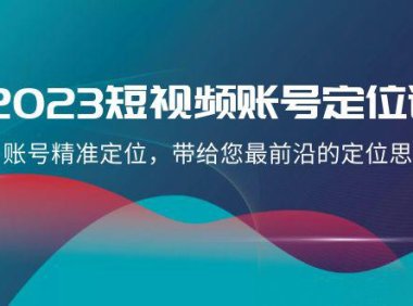 (5757)2023短视频账号-定位课,账号精准定位,带给您最前沿的定位思路(21节课)