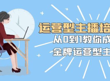 （5764）运营型主播培训班：从0到1教你成为金牌运营型主播（25节课）