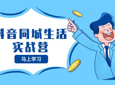 (5765)抖音同城生活实战营,抓住抖音本地生活风口,让你的生意逆风翻盘