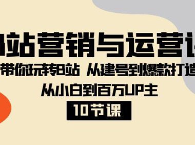 (5776)B站营销与运营课:带你玩转B站 从建号到爆款打造 从小白到百万UP主-10节课