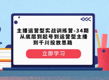（5816）主播运营型实战训练营-第34期 从底层到起号到运营型主播到千川投放思路