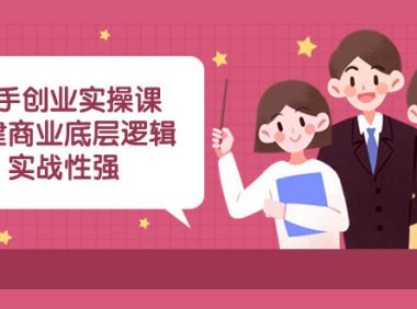 (5826)新手创业实操课:构建商业底层逻辑,实战性强(45节课)