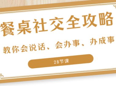 （5852）27项·餐桌社交 全攻略：教你会说话、会办事、办成事（28节课）