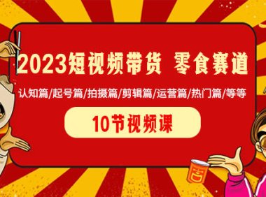 （5857）2023短视频带货 零食赛道 认知篇/起号篇/拍摄篇/剪辑篇/运营篇/热门篇/等等