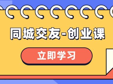 (5863)同城交友-创业课,和你分享如何在你的城市,进行一场同城交友-创业