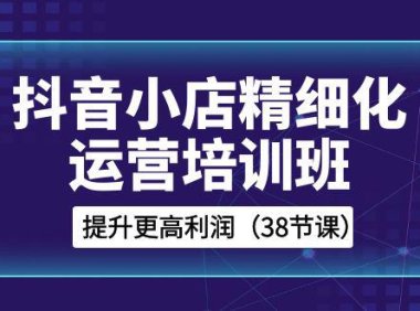 (5870)抖音小店-精细化运营培训班,提升更高利润(38节课)