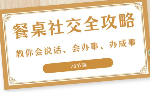 （5852）27项·餐桌社交 全攻略：教你会说话、会办事、办成事（28节课）