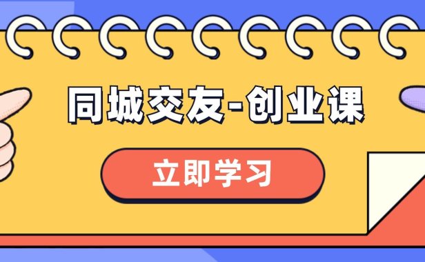 （5863）同城交友-创业课，和你分享如何在你的城市，进行一场同城交友-创业