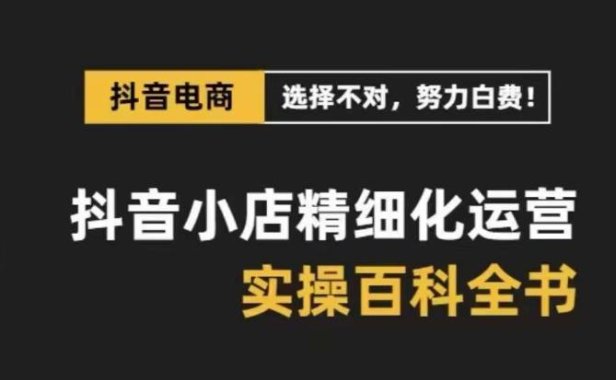 （5864）抖音小店 精细化运营-百科全书，保姆级运营实战讲解（28节课）