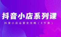 (5879)抖音小店-系列课,抖音小店运营全攻略(8节课)