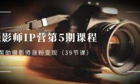 （5887）摄影师-IP营第5期课程，帮助摄影师涨粉变现（39节课）