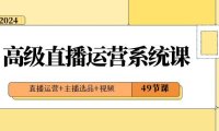 （5913）2024高级直播·运营系统课，直播运营+主播选品+视频（49节课）