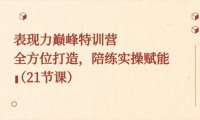 （5946）表现力巅峰特训营，全方位打造，陪练实操赋能（21节课）