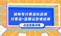 （5959）视频号付费流实战课，付费流×直播运营速成课，让你快速掌握视频号核心运营技能