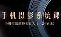 （5968）0基础-手机摄影系统课，手机拍出静物美食大片（24节课）