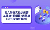 （5976）图文带货实战训练营：基础篇+剪辑篇+运营篇（38节保姆级教程）