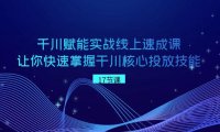 （5980）千川 赋能实战线上速成课，让你快速掌握干川核心投放技能
