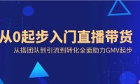 （5995）从0起步入门直播带货，从搭团队到引流到转化全面助力GMV起步