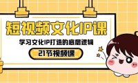 （5996）短视频-文化IP课，学习文化IP打造的底层逻辑（21节课）