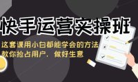 （6002）快手运营实操班，这套课用小白都能学会的方法教你抢占用户，做好生意