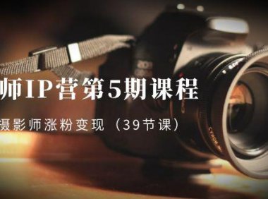 （5887）摄影师-IP营第5期课程，帮助摄影师涨粉变现（39节课）
