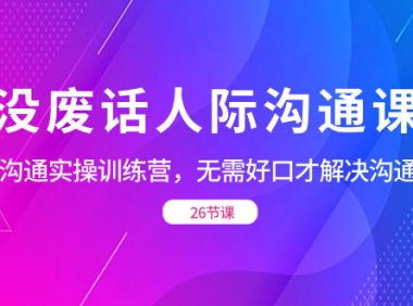 （5900）没废话人际 沟通课，人际 沟通实操训练营，无需好口才解决沟通难问题（26节课）