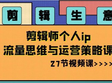 （5901）剪辑 生意-剪辑师个人ip流量思维与运营策略课（27节视频课）