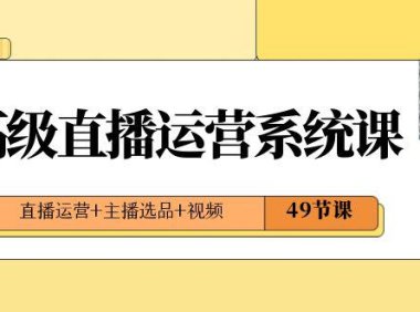 （5913）2024高级直播·运营系统课，直播运营+主播选品+视频（49节课）