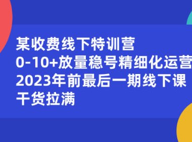 （5924）某收费线下特训营：0-10+放量稳号精细化运营，2023年前最后一期线下课，干货拉满
