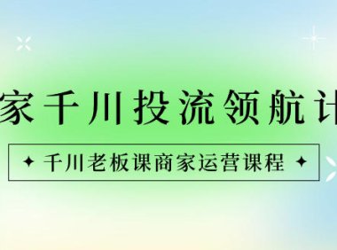 （5934）商家-千川投流 领航计划：千川老板课商家运营课程