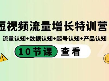 （5947）短视频流量增长特训营：流量认知+数据认知+起号认知+产品认知（10节课）