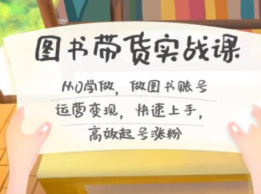 （5974）图书带货实战课2.0，从0学做，做图书账号运营变现，快速上手，高效起号涨粉