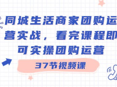 （5981）同城生活商家团购运营实战，看完课程即可实操团购运营（37节课）