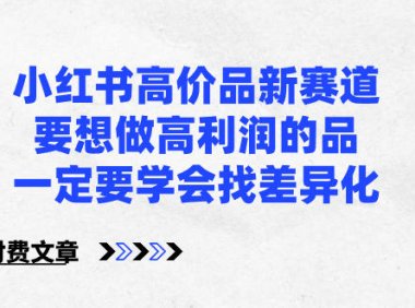 (5993)小红书高价品新赛道,要想做高利润的品,一定要学会找差异化【某付费文章】