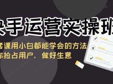 （6002）快手运营实操班，这套课用小白都能学会的方法教你抢占用户，做好生意