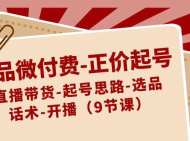 （6007）单品微付费-正价起号：直播带货-起号思路-选品-话术-开播（9节课）