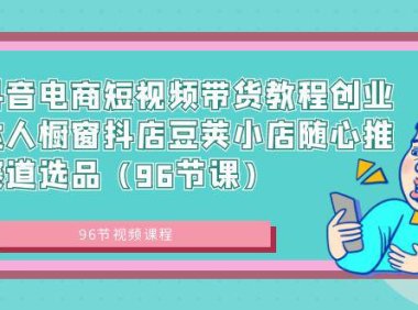 （6014）抖音电商短视频带货教程创业达人橱窗抖店豆荚小店随心推赛道选品（96节课）