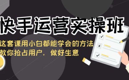 （6002）快手运营实操班，这套课用小白都能学会的方法教你抢占用户，做好生意