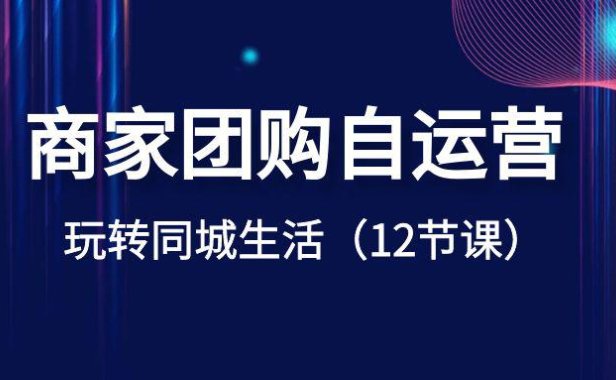 （5912）商家团购自运营-玩转同城生活（12节课）