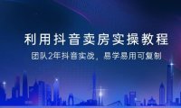 （6079）利用抖音-卖房实操教程，团队2年抖音实战，易学易用可复制