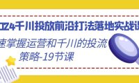 （6093）2024千川投放前沿打法落地实战课，快速掌握运营和千川的投流策略-19节课