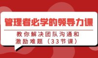 （6094）管理者必学的领导力课：教你解决团队沟通和激励难题（33节课）