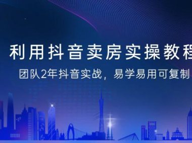 （6079）利用抖音-卖房实操教程，团队2年抖音实战，易学易用可复制