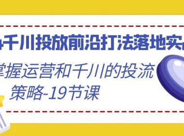 （6093）2024千川投放前沿打法落地实战课，快速掌握运营和千川的投流策略-19节课