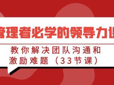 （6094）管理者必学的领导力课：教你解决团队沟通和激励难题（33节课）