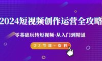 （6105）2024短视频-创作运营全攻略，零基础玩转短视频·从入门到精通-23节课+资料